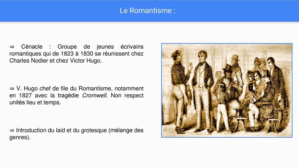 Le Romantisme : ⇒ Cénacle : Groupe de jeunes écrivains romantiques qui de 1823 à 1830 se réunissent chez Charles Nodier et chez Victor Hugo.