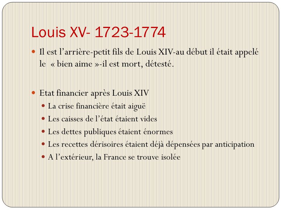 Louis XV Il est l’arrière-petit fils de Louis XIV-au début il était appelé le « bien aime »-il est mort, détesté.