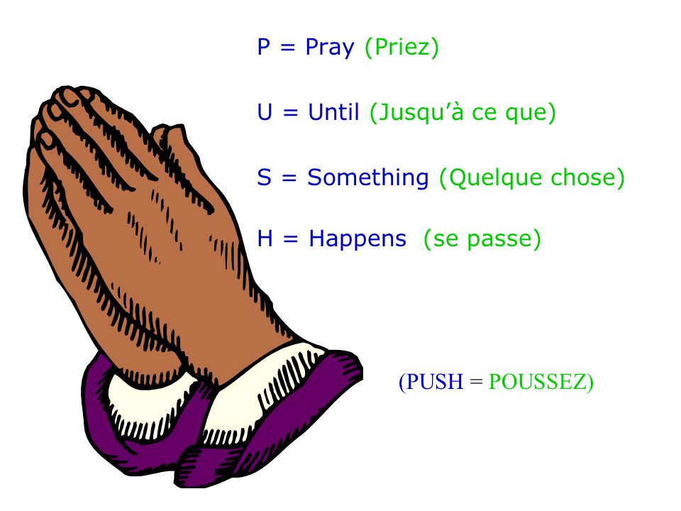 P = Pray (Priez) U = Until (Jusqu’à ce que) S = Something (Quelque chose) H = Happens (se passe) (PUSH = POUSSEZ)