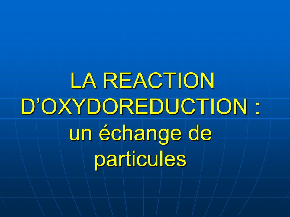 LA REACTION D’OXYDOREDUCTION : un échange de particules