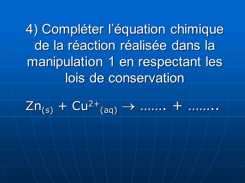 4) Compléter l’équation chimique de la réaction réalisée dans la manipulation 1 en respectant les lois de conservation