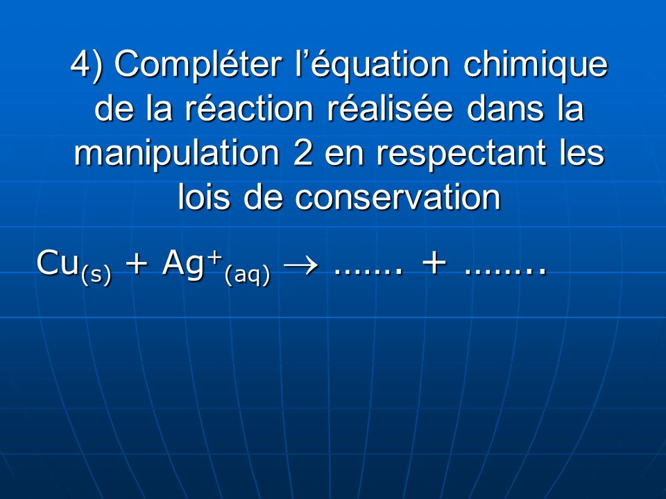 4) Compléter l’équation chimique de la réaction réalisée dans la manipulation 2 en respectant les lois de conservation