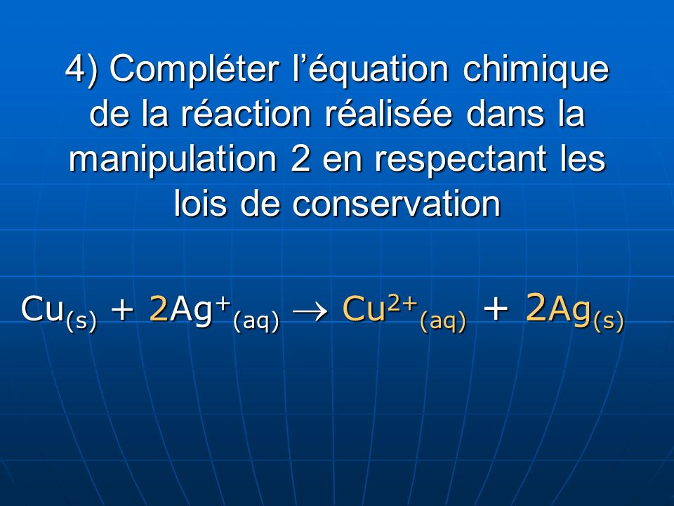 4) Compléter l’équation chimique de la réaction réalisée dans la manipulation 2 en respectant les lois de conservation