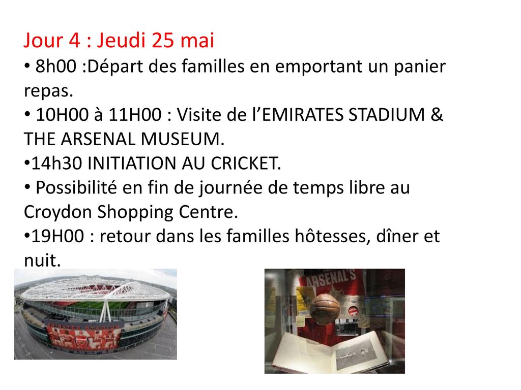 Jour 4 : Jeudi 25 mai 8h00 :Départ des familles en emportant un panier repas. 10H00 à 11H00 : Visite de l’EMIRATES STADIUM & THE ARSENAL MUSEUM.