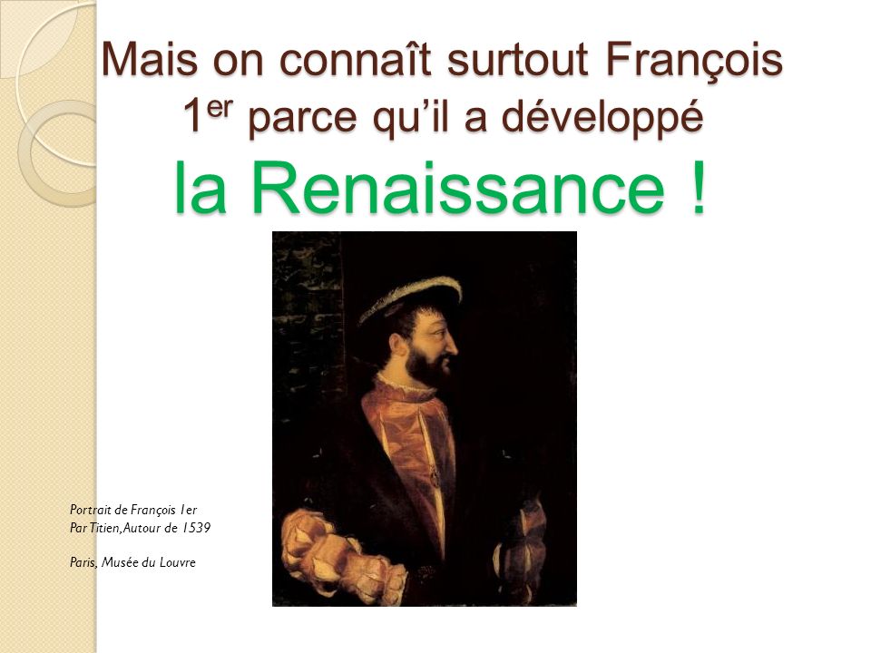 Mais on connaît surtout François 1er parce qu’il a développé la Renaissance !