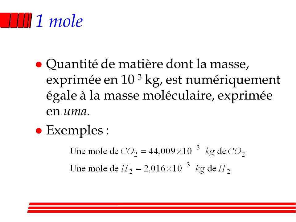 1 mole Quantité de matière dont la masse, exprimée en 10-3 kg, est numériquement égale à la masse moléculaire, exprimée en uma.