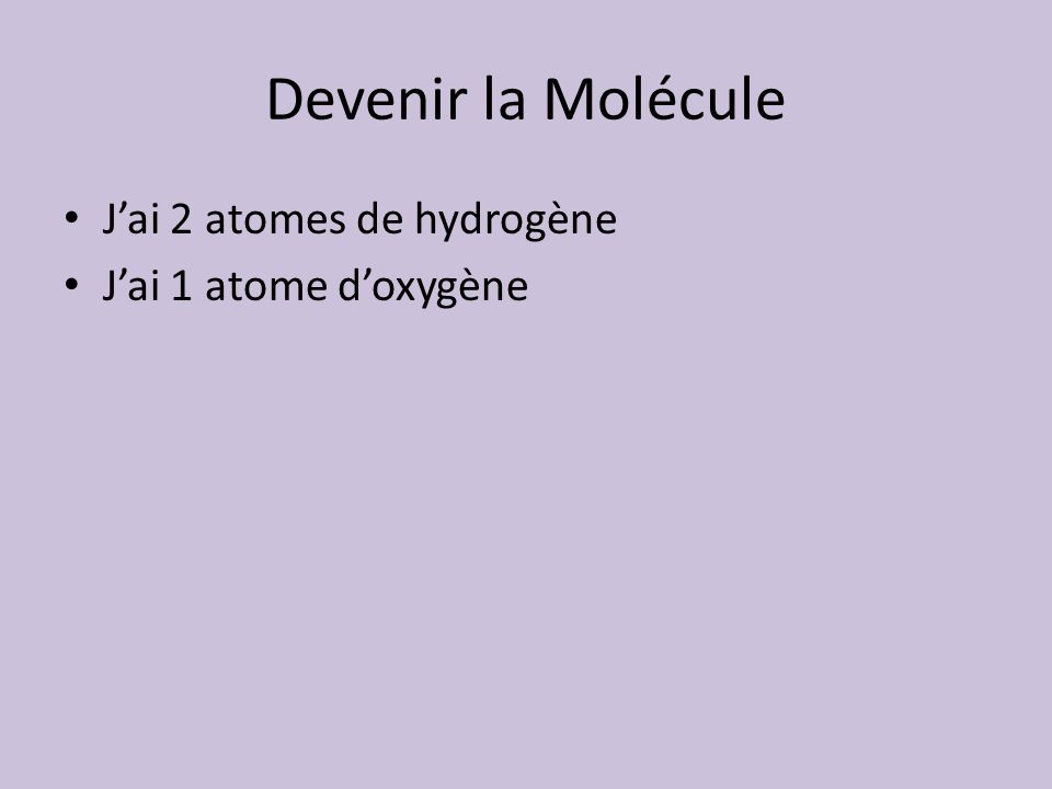 Devenir la Molécule J’ai 2 atomes de hydrogène J’ai 1 atome d’oxygène