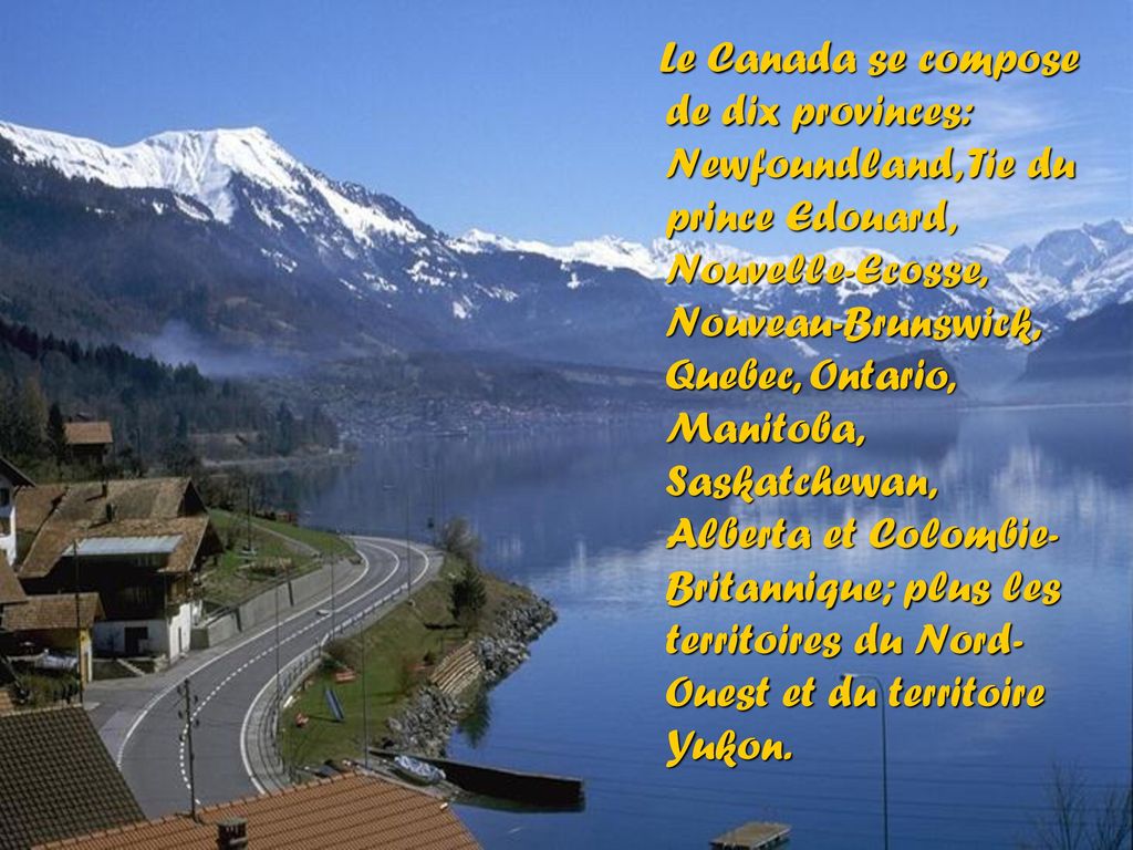 Le Canada se compose de dix provinces: Newfoundland, Tie du prince Edouard, Nouvelle-Ecosse, Nouveau-Brunswick, Quebec, Ontario, Manitoba, Saskatchewan, Alberta et Colombie-Britannique; plus les territoires du Nord-Ouest et du territoire Yukon.