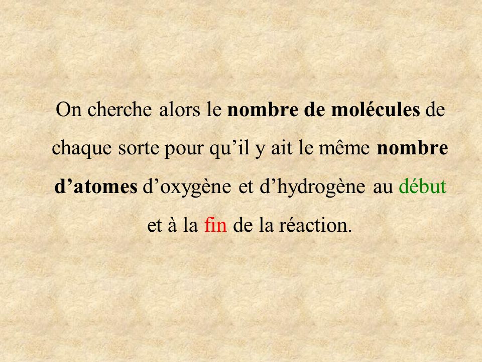 On cherche alors le nombre de molécules de chaque sorte pour qu’il y ait le même nombre d’atomes d’oxygène et d’hydrogène au début et à la fin de la réaction.