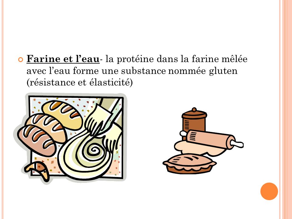 Farine et l’eau- la protéine dans la farine mêlée avec l’eau forme une substance nommée gluten (résistance et élasticité)