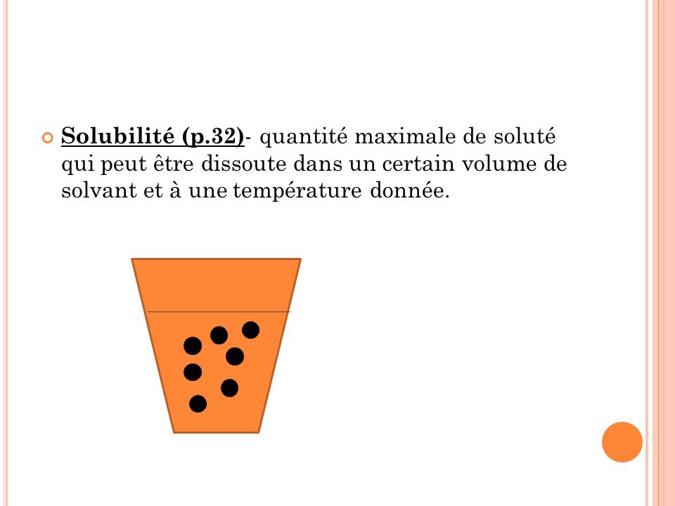 Solubilité (p.32)- quantité maximale de soluté qui peut être dissoute dans un certain volume de solvant et à une température donnée.