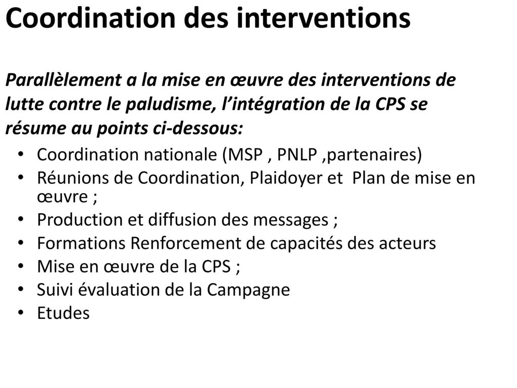 Coordination des interventions Parallèlement a la mise en œuvre des interventions de lutte contre le paludisme, l’intégration de la CPS se résume au points ci-dessous: