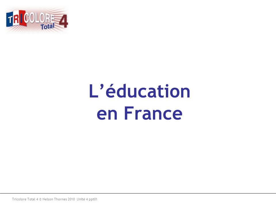 L’éducation en France Tricolore Total 4 © Nelson Thornes 2010 Unité 4 ppt01