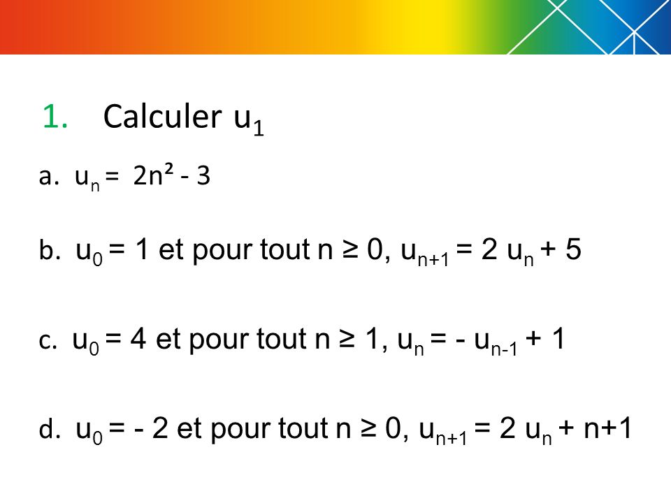 Calculer u1 a. un = 2n² - 3. b. u0 = 1 et pour tout n ≥ 0, un+1 = 2 un + 5. c. u0 = 4 et pour tout n ≥ 1, un = - un