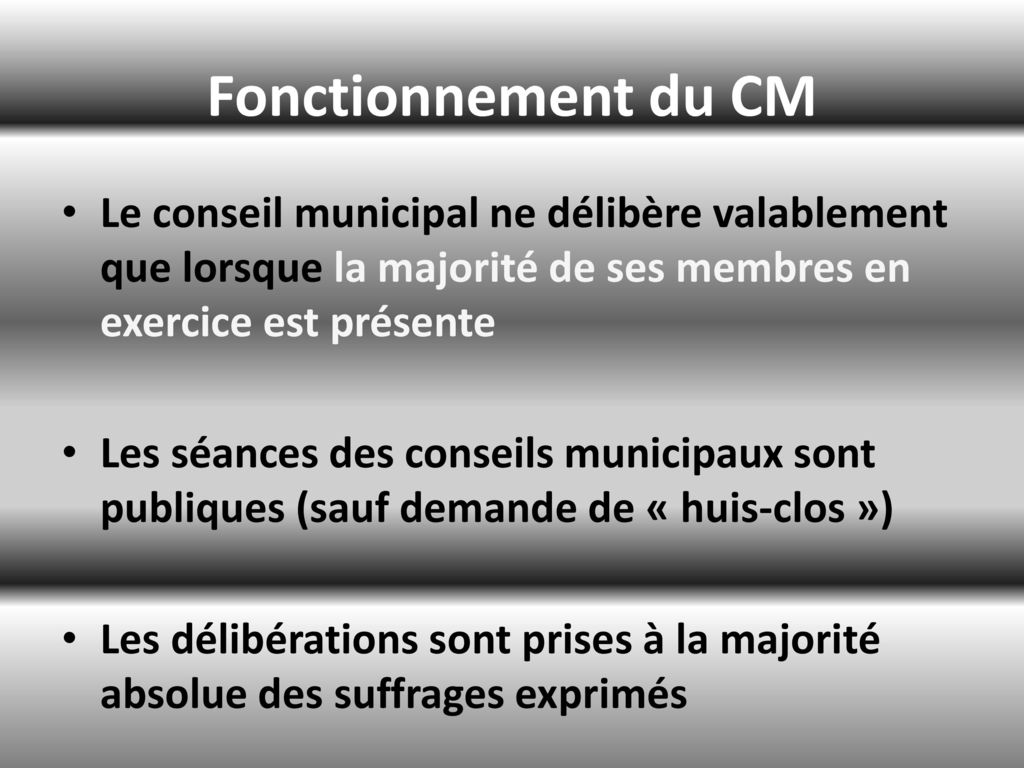 Fonctionnement du CM Le conseil municipal ne délibère valablement que lorsque la majorité de ses membres en exercice est présente.