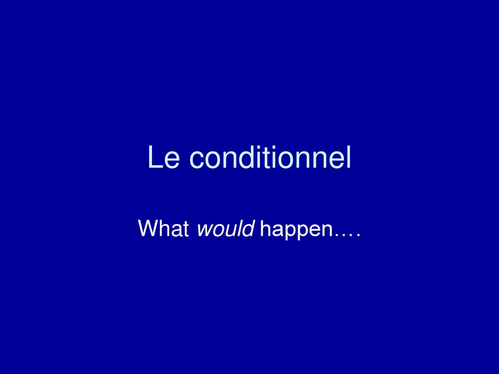 Le conditionnel What would happen….