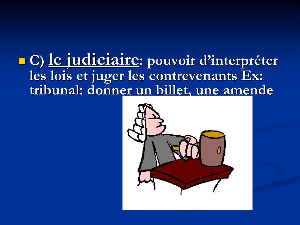 C) le judiciaire: pouvoir d’interpréter les lois et juger les contrevenants Ex: tribunal: donner un billet, une amende