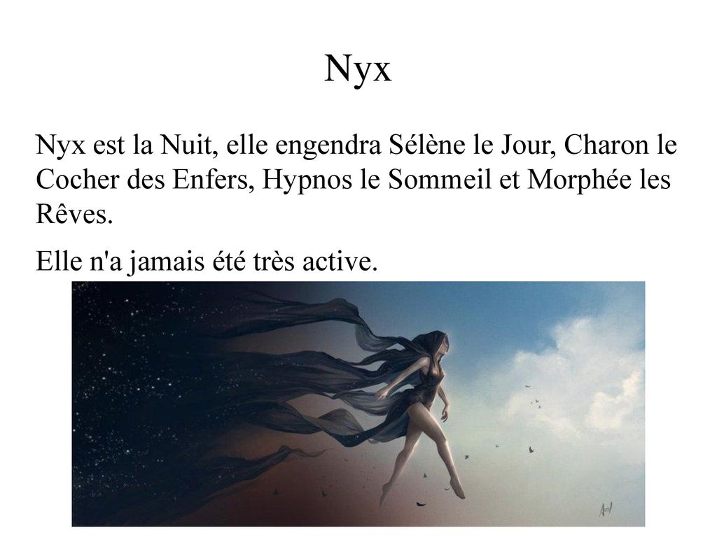Nyx Nyx est la Nuit, elle engendra Sélène le Jour, Charon le Cocher des Enfers, Hypnos le Sommeil et Morphée les Rêves.