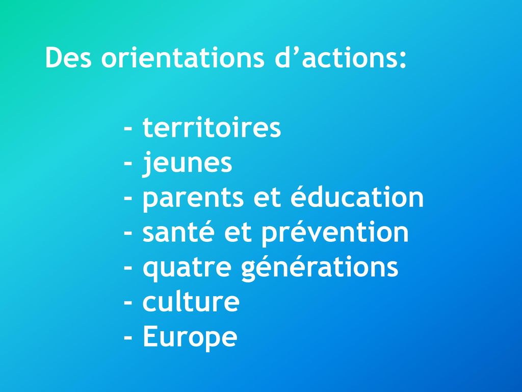 Des orientations d’actions: - territoires - jeunes - parents et éducation - santé et prévention - quatre générations - culture - Europe