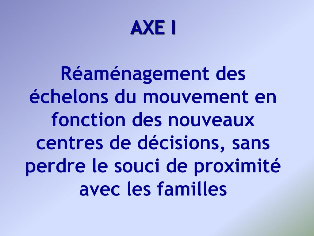AXE I Réaménagement des échelons du mouvement en fonction des nouveaux centres de décisions, sans perdre le souci de proximité avec les familles