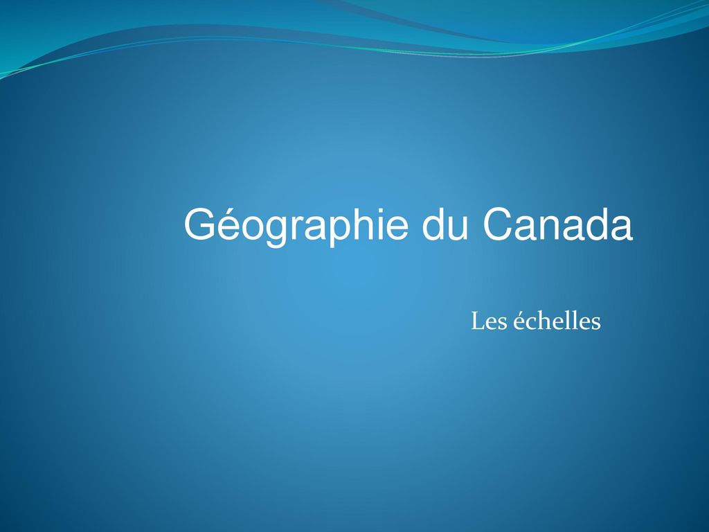 Géographie du Canada Les échelles