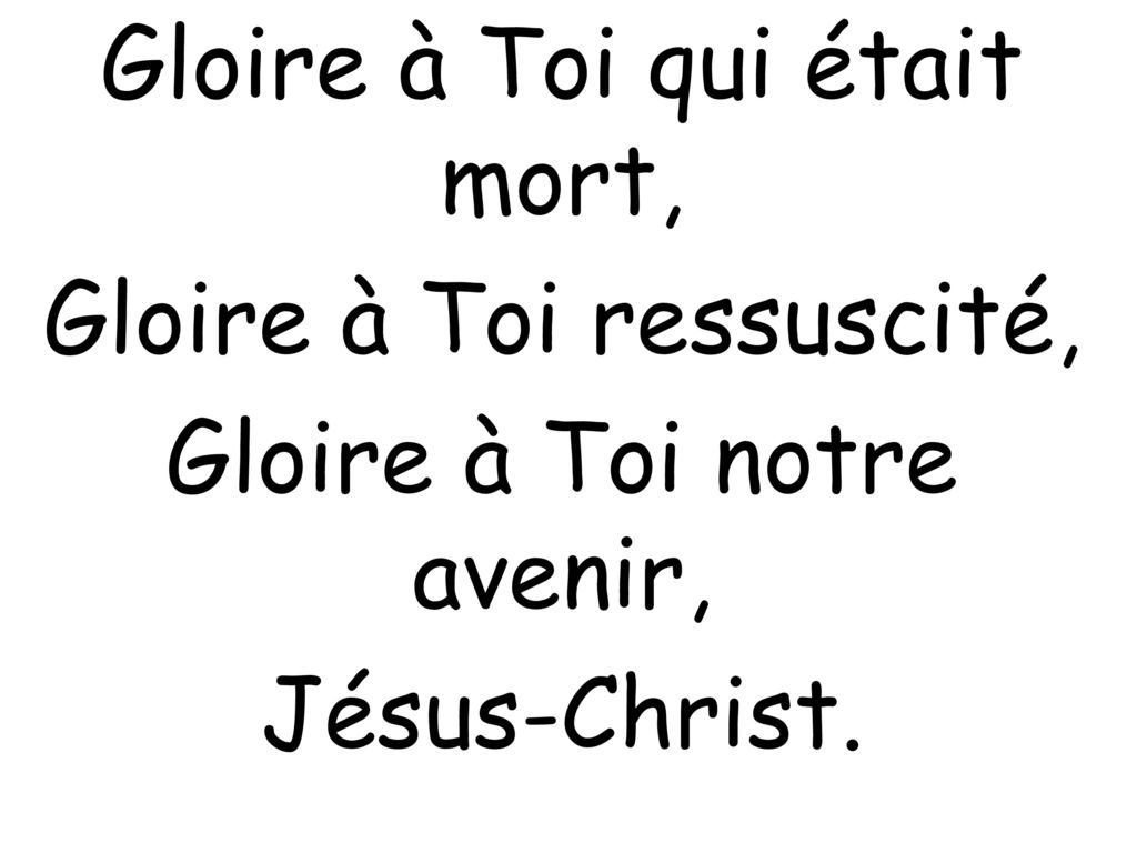 Gloire à Toi qui était mort, Gloire à Toi ressuscité, Gloire à Toi notre avenir, Jésus-Christ.