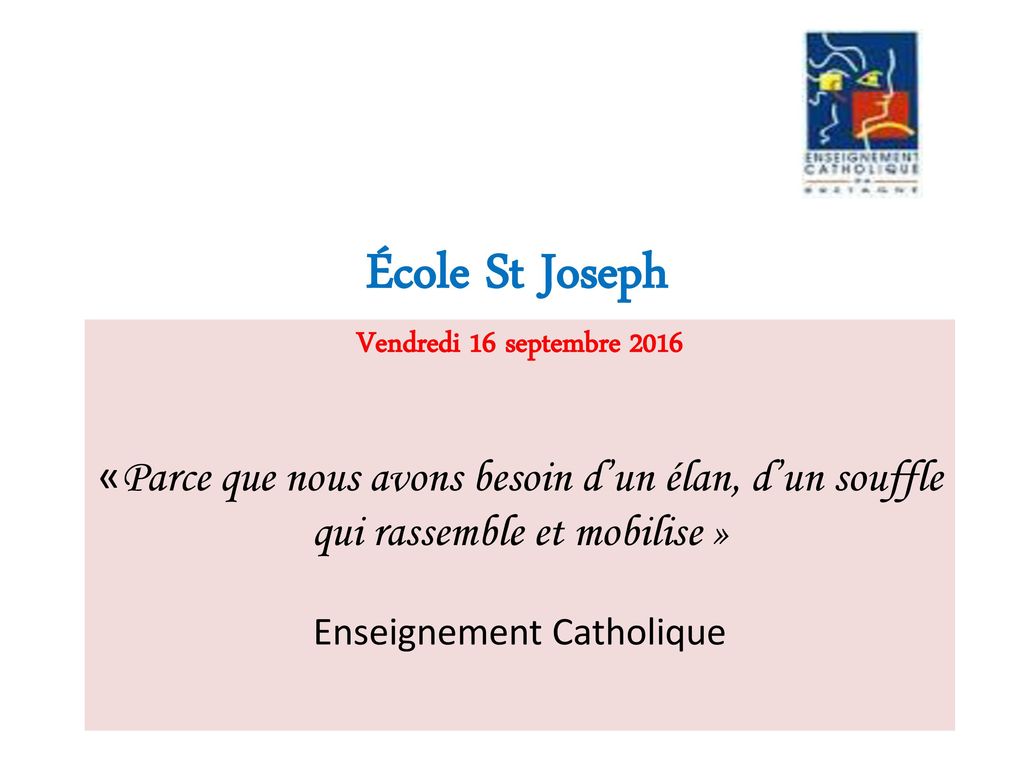 École St Joseph Vendredi 16 septembre 2016 «Parce que nous avons besoin d’un élan, d’un souffle qui rassemble et mobilise » Enseignement Catholique