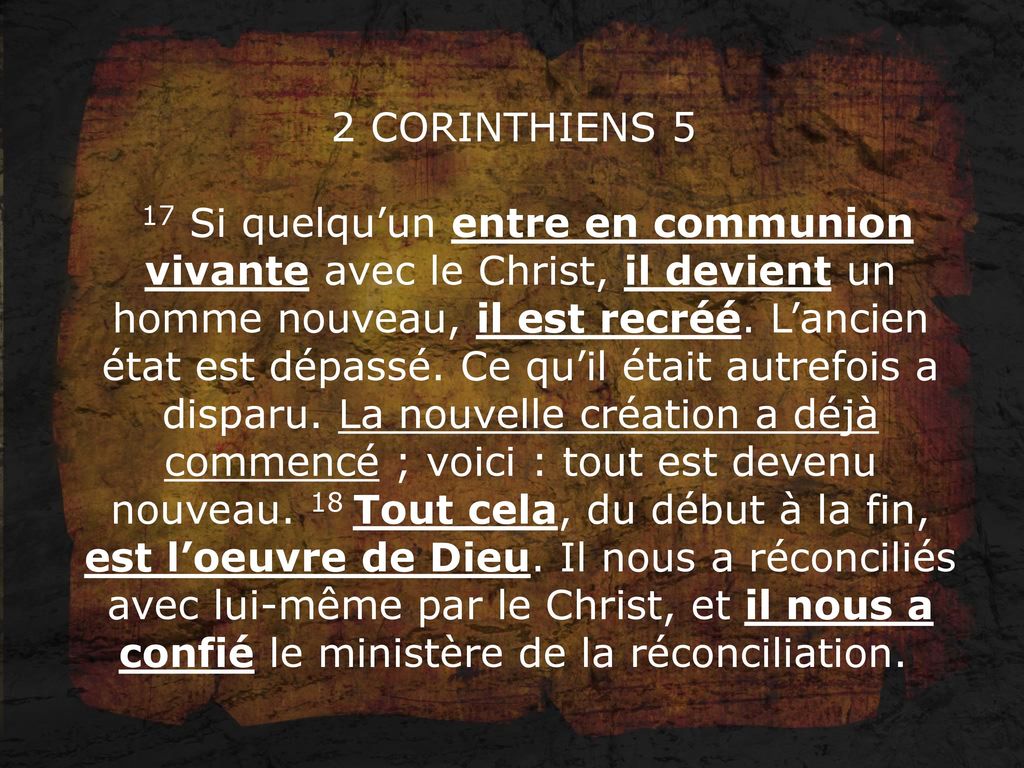 2 CORINTHIENS 5 17 Si quelqu’un entre en communion vivante avec le Christ, il devient un homme nouveau, il est recréé.