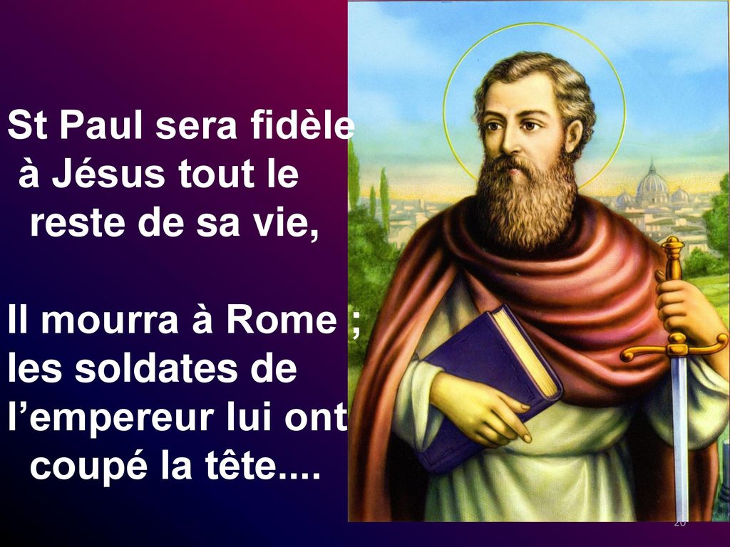 St Paul sera fidèle à Jésus tout le reste de sa vie, Il mourra à Rome ; les soldates de l’empereur lui ont coupé la tête....