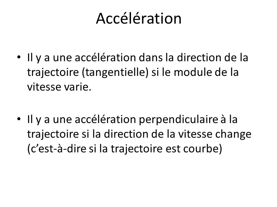 Accélération Il y a une accélération dans la direction de la trajectoire (tangentielle) si le module de la vitesse varie.