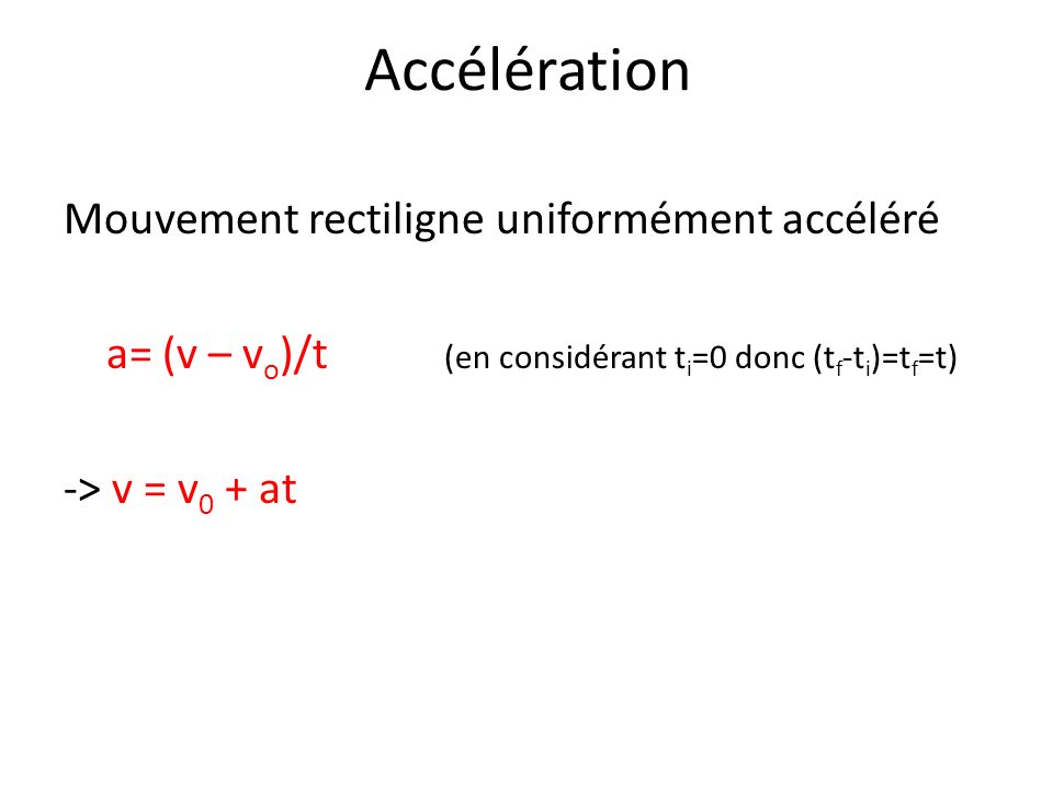 Accélération Mouvement rectiligne uniformément accéléré a= (v – vo)/t (en considérant ti=0 donc (tf-ti)=tf=t) -> v = v0 + at