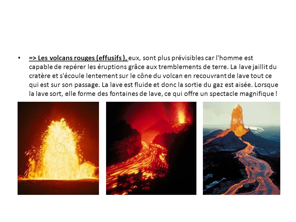 => Les volcans rouges (effusifs ), eux, sont plus prévisibles car l homme est capable de repérer les éruptions grâce aux tremblements de terre.