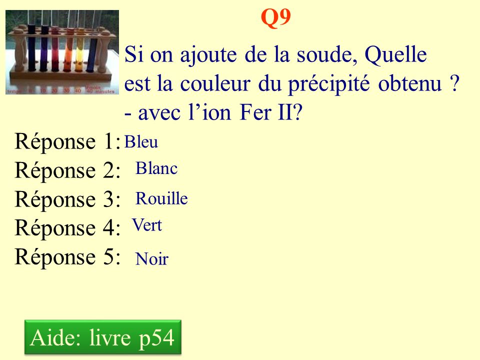 Q9 Si on ajoute de la soude, Quelle est la couleur du précipité obtenu - avec l’ion Fer II Réponse 1: