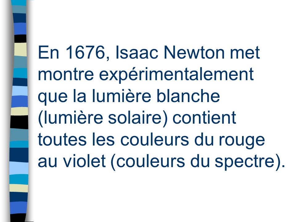 En 1676, Isaac Newton met montre expérimentalement que la lumière blanche (lumière solaire) contient toutes les couleurs du rouge au violet (couleurs du spectre).