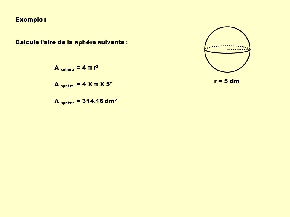 Exemple : Calcule l’aire de la sphère suivante : A sphère = 4 π r2. r = 5 dm. A sphère = 4 X π X 52.
