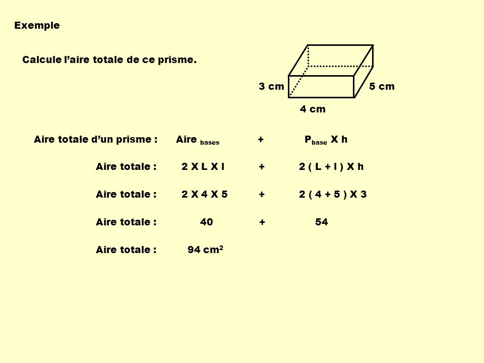 Exemple Calcule l’aire totale de ce prisme. 3 cm. 5 cm. 4 cm. Aire totale d’un prisme : Aire bases + Pbase X h.