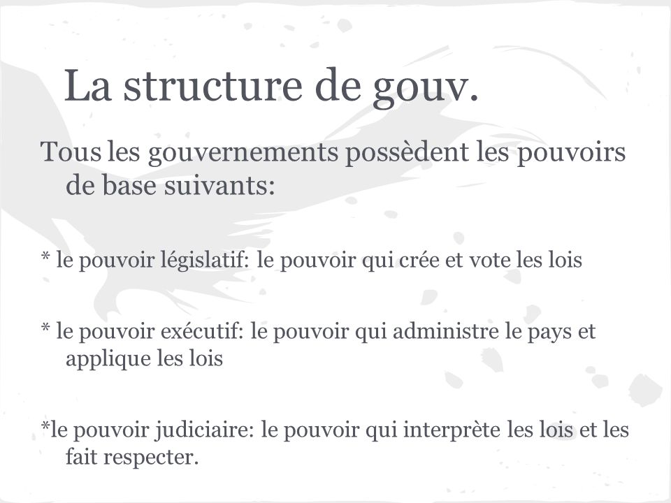 La structure de gouv. Tous les gouvernements possèdent les pouvoirs de base suivants: * le pouvoir législatif: le pouvoir qui crée et vote les lois.