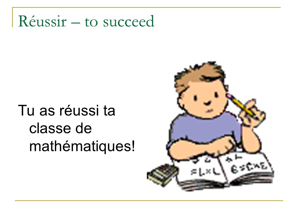 Réussir – to succeed Tu as réussi ta classe de mathématiques!