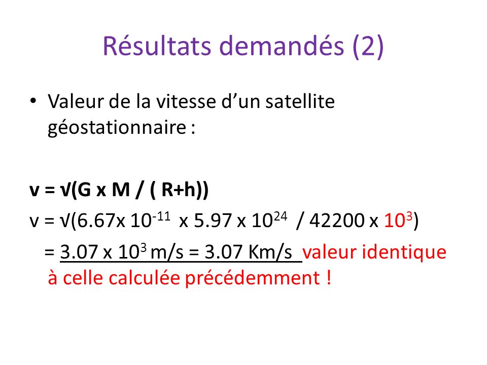 Résultats demandés (2) Valeur de la vitesse d’un satellite géostationnaire : v = √(G x M / ( R+h))