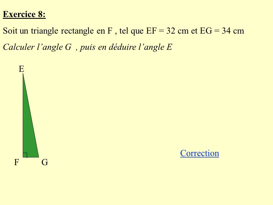 Exercice 8: Soit un triangle rectangle en F , tel que EF = 32 cm et EG = 34 cm. Calculer l’angle G , puis en déduire l’angle E.