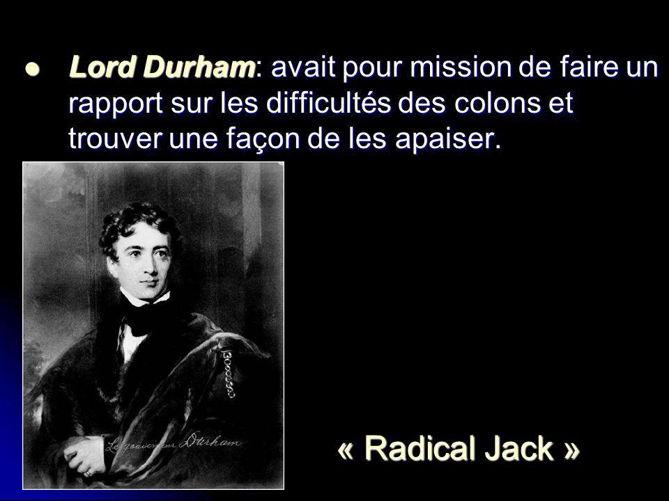 Lord Durham: avait pour mission de faire un rapport sur les difficultés des colons et trouver une façon de les apaiser.