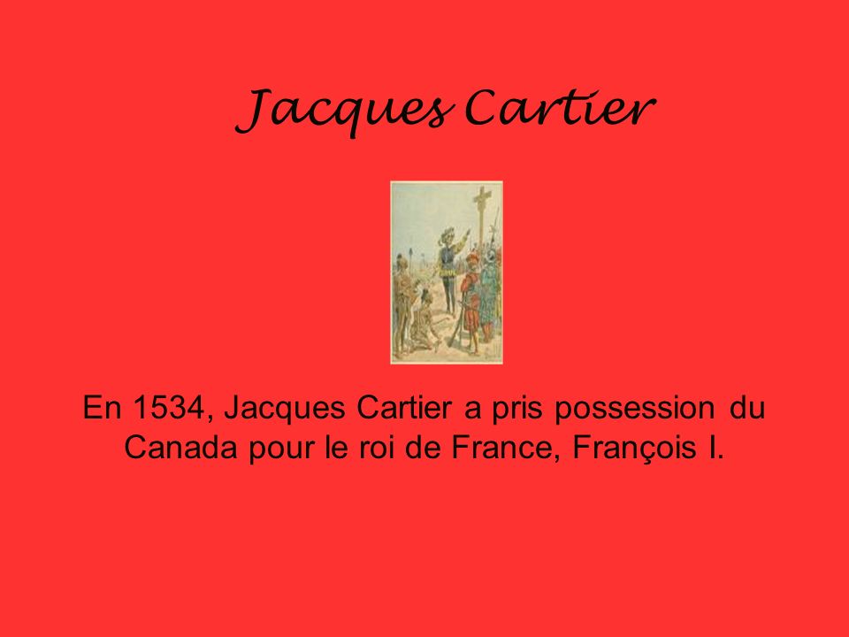 Jacques Cartier En 1534, Jacques Cartier a pris possession du Canada pour le roi de France, François I.
