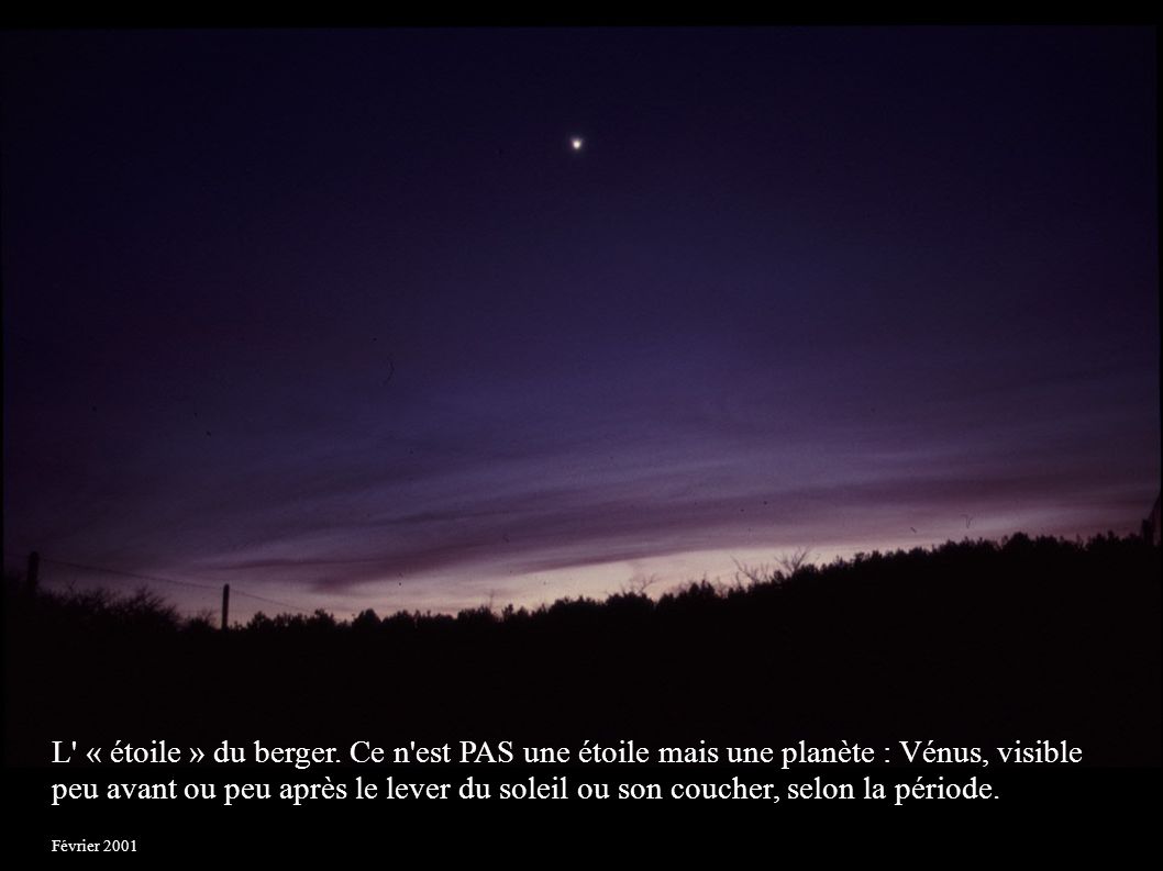 L « étoile » du berger. Ce n est PAS une étoile mais une planète : Vénus, visible peu avant ou peu après le lever du soleil ou son coucher, selon la période.