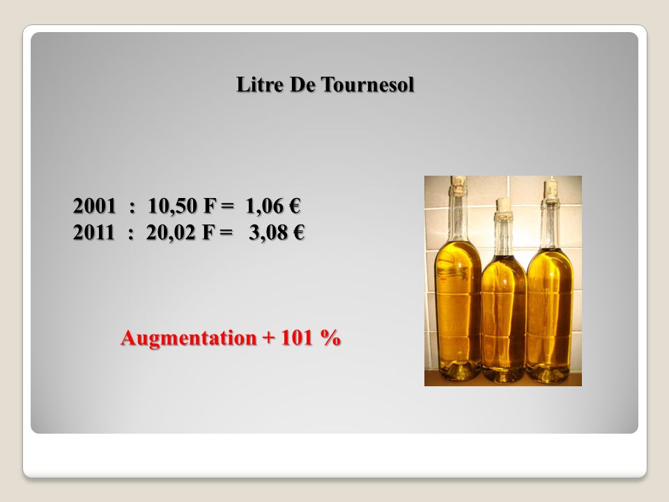 Litre De Tournesol 2001 : 10,50 F = 1,06 € 2011 : 20,02 F = 3,08 € Augmentation %