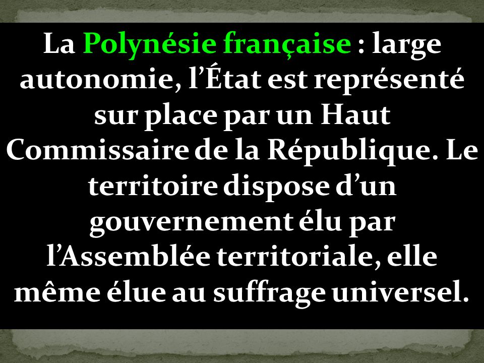 La Polynésie française : large autonomie, l’État est représenté sur place par un Haut Commissaire de la République.