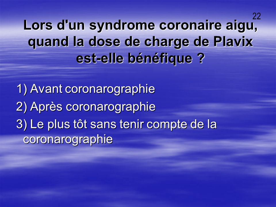 22 Lors d un syndrome coronaire aigu, quand la dose de charge de Plavix est-elle bénéfique 1) Avant coronarographie.