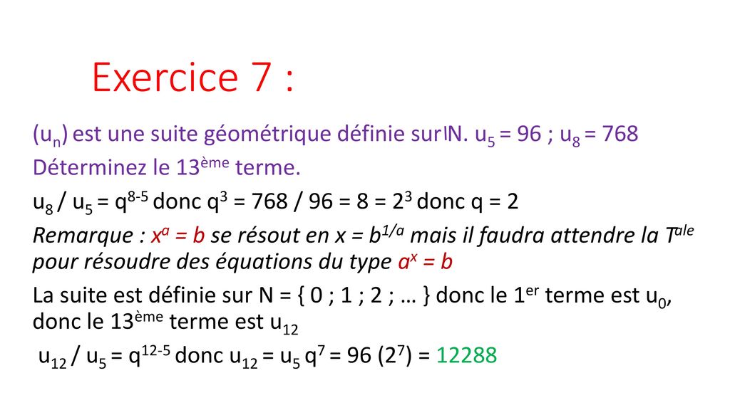 Exercice 7 : (un) est une suite géométrique définie sur N. u5 = 96 ; u8 = 768. Déterminez le 13ème terme.