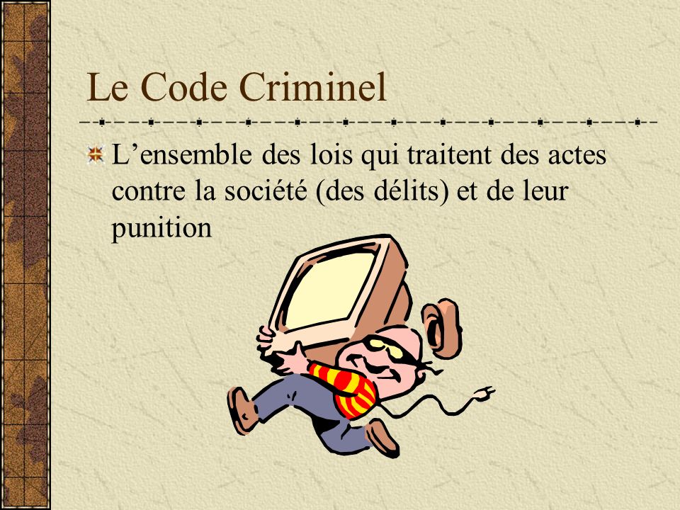 Le Code Criminel L’ensemble des lois qui traitent des actes contre la société (des délits) et de leur punition.