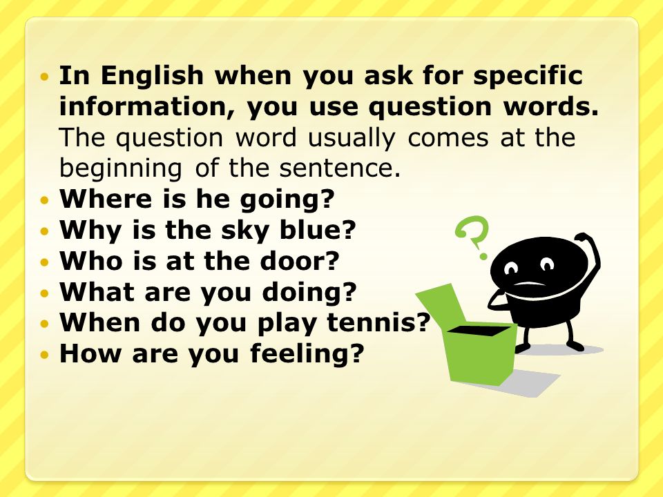 In English when you ask for specific information, you use question words. The question word usually comes at the beginning of the sentence.
