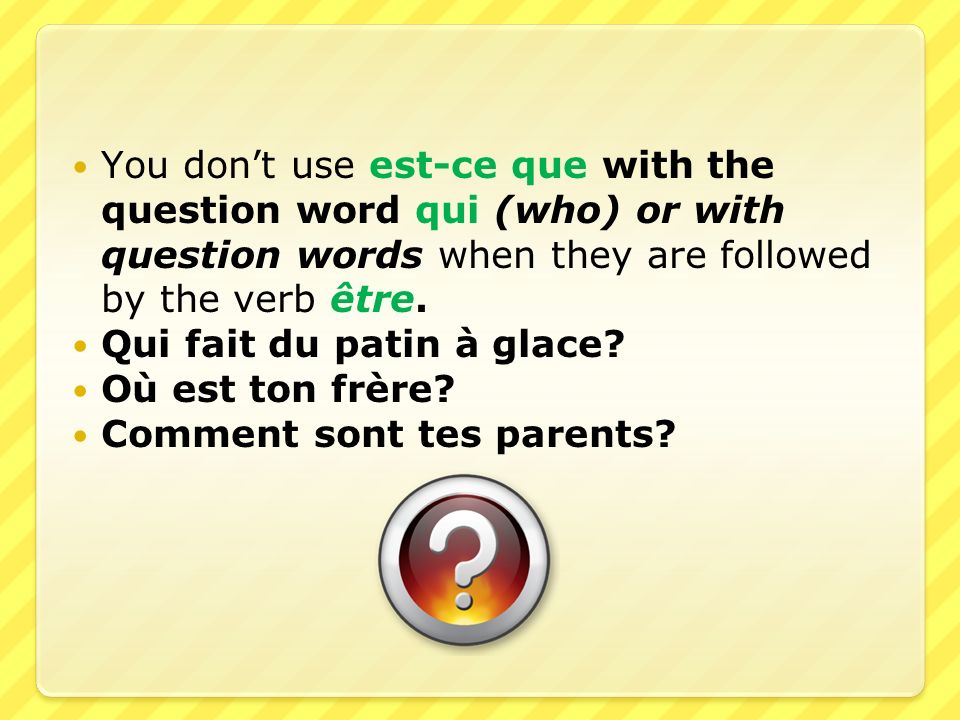 You don’t use est-ce que with the question word qui (who) or with question words when they are followed by the verb être.